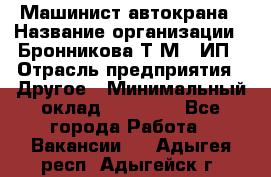 Машинист автокрана › Название организации ­ Бронникова Т.М., ИП › Отрасль предприятия ­ Другое › Минимальный оклад ­ 40 000 - Все города Работа » Вакансии   . Адыгея респ.,Адыгейск г.